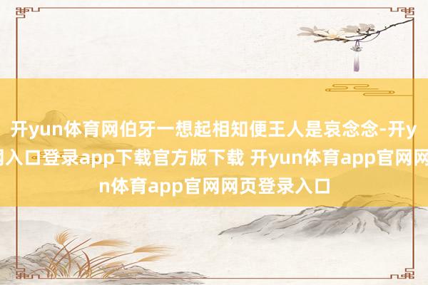 开yun体育网伯牙一想起相知便王人是哀念念-开yun体育官网入口登录app下载官方版下载 开yun体育app官网网页登录入口