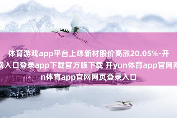 体育游戏app平台上纬新材股价高涨20.05%-开yun体育官网入口登录app下载官方版下载 开yun体育app官网网页登录入口