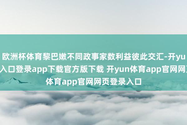 欧洲杯体育黎巴嫩不同政事家数利益彼此交汇-开yun体育官网入口登录app下载官方版下载 开yun体育app官网网页登录入口