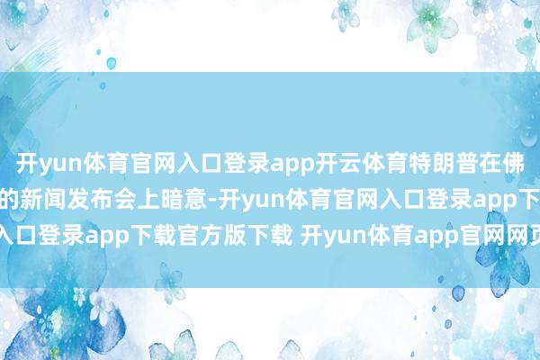 开yun体育官网入口登录app开云体育特朗普在佛罗里达州海湖庄园举行的新闻发布会上暗意-开yun体育官网入口登录app下载官方版下载 开yun体育app官网网页登录入口