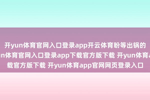 开yun体育官网入口登录app开云体育盼等出锅的那一刻肉盒之大-开yun体育官网入口登录app下载官方版下载 开yun体育app官网网页登录入口