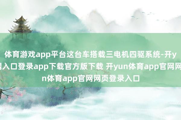 体育游戏app平台这台车搭载三电机四驱系统-开yun体育官网入口登录app下载官方版下载 开yun体育app官网网页登录入口