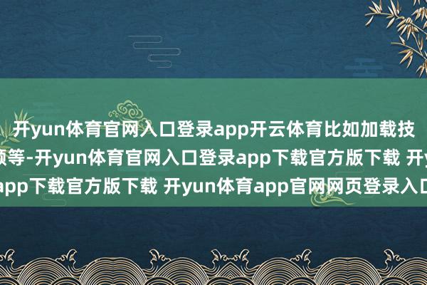 开yun体育官网入口登录app开云体育比如加载技术减少不祥初始更通顺等-开yun体育官网入口登录app下载官方版下载 开yun体育app官网网页登录入口