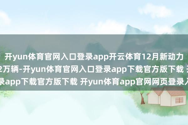 开yun体育官网入口登录app开云体育12月新动力乘用车市集零卖130.2万辆-开yun体育官网入口登录app下载官方版下载 开yun体育app官网网页登录入口