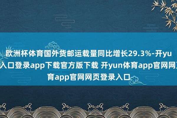 欧洲杯体育国外货邮运载量同比增长29.3%-开yun体育官网入口登录app下载官方版下载 开yun体育app官网网页登录入口