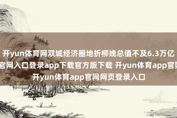 开yun体育网双城经济圈地折柳娩总值不及6.3万亿元-开yun体育官网入口登录app下载官方版下载 开yun体育app官网网页登录入口