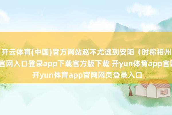 开云体育(中国)官方网站赵不尤逃到安阳（时称相州）-开yun体育官网入口登录app下载官方版下载 开yun体育app官网网页登录入口