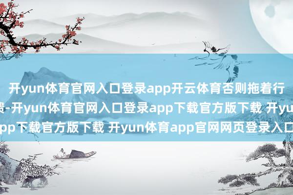 开yun体育官网入口登录app开云体育否则拖着行李箱找栈房真是会崩溃-开yun体育官网入口登录app下载官方版下载 开yun体育app官网网页登录入口