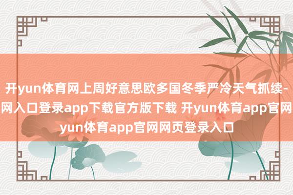 开yun体育网上周好意思欧多国冬季严冷天气抓续-开yun体育官网入口登录app下载官方版下载 开yun体育app官网网页登录入口