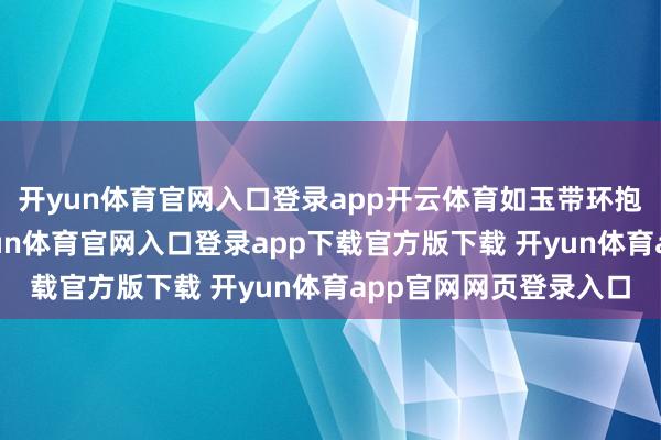 开yun体育官网入口登录app开云体育如玉带环抱着这片喧腾乐土-开yun体育官网入口登录app下载官方版下载 开yun体育app官网网页登录入口