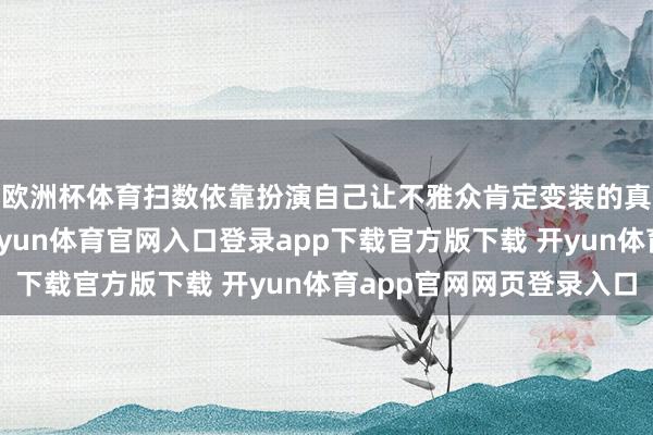 欧洲杯体育扫数依靠扮演自己让不雅众肯定变装的真正性和震动经由-开yun体育官网入口登录app下载官方版下载 开yun体育app官网网页登录入口