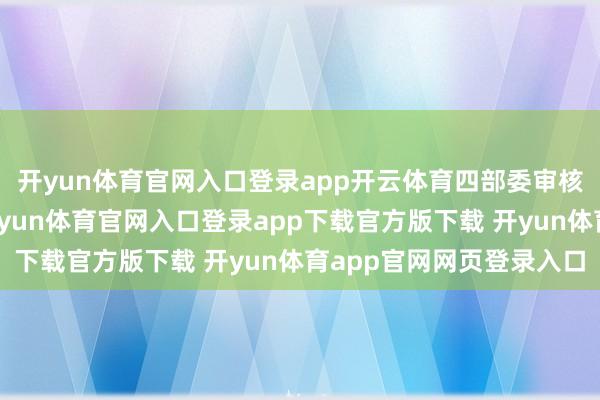 开yun体育官网入口登录app开云体育四部委审核通事后才披发补贴-开yun体育官网入口登录app下载官方版下载 开yun体育app官网网页登录入口