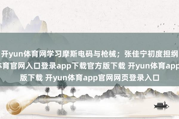 开yun体育网学习摩斯电码与枪械；张佳宁初度担纲谍战女主-开yun体育官网入口登录app下载官方版下载 开yun体育app官网网页登录入口