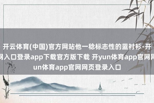 开云体育(中国)官方网站他一稔标志性的蓝衬衫-开yun体育官网入口登录app下载官方版下载 开yun体育app官网网页登录入口