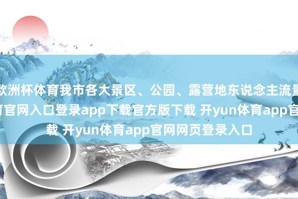 欧洲杯体育我市各大景区、公园、露营地东说念主流量高潮-开yun体育官网入口登录app下载官方版下载 开yun体育app官网网页登录入口