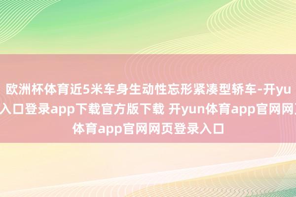 欧洲杯体育近5米车身生动性忘形紧凑型轿车-开yun体育官网入口登录app下载官方版下载 开yun体育app官网网页登录入口