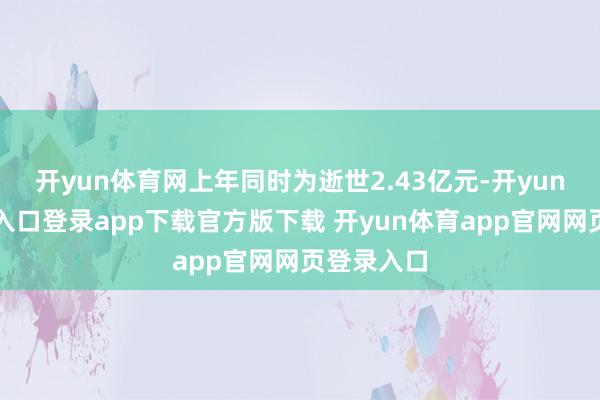 开yun体育网上年同时为逝世2.43亿元-开yun体育官网入口登录app下载官方版下载 开yun体育app官网网页登录入口