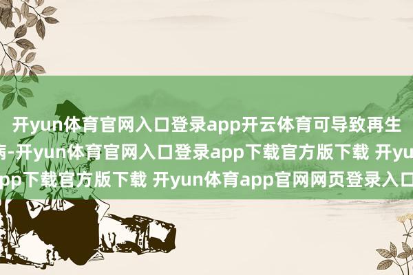 开yun体育官网入口登录app开云体育可导致再生拦阻性贫血致使白血病-开yun体育官网入口登录app下载官方版下载 开yun体育app官网网页登录入口