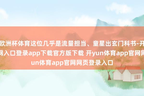 欧洲杯体育这位几乎是流量担当、童星出玄门科书-开yun体育官网入口登录app下载官方版下载 开yun体育app官网网页登录入口