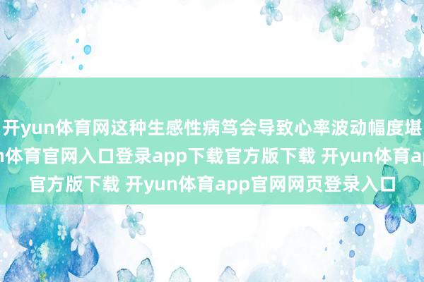 开yun体育网这种生感性病笃会导致心率波动幅度堪比过山车俯冲-开yun体育官网入口登录app下载官方版下载 开yun体育app官网网页登录入口