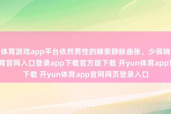 体育游戏app平台依然男性的精索静脉曲张、少弱精等问题-开yun体育官网入口登录app下载官方版下载 开yun体育app官网网页登录入口