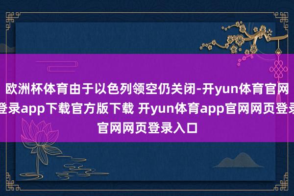 欧洲杯体育由于以色列领空仍关闭-开yun体育官网入口登录app下载官方版下载 开yun体育app官网网页登录入口