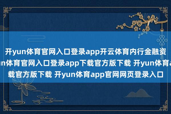 开yun体育官网入口登录app开云体育内行金融资产价钱总体下降-开yun体育官网入口登录app下载官方版下载 开yun体育app官网网页登录入口