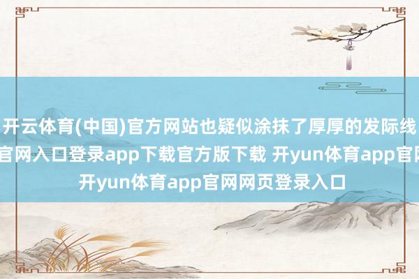 开云体育(中国)官方网站也疑似涂抹了厚厚的发际线粉-开yun体育官网入口登录app下载官方版下载 开yun体育app官网网页登录入口