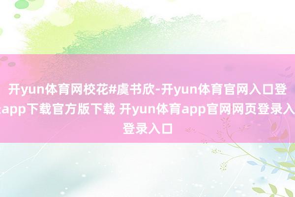 开yun体育网校花#虞书欣-开yun体育官网入口登录app下载官方版下载 开yun体育app官网网页登录入口