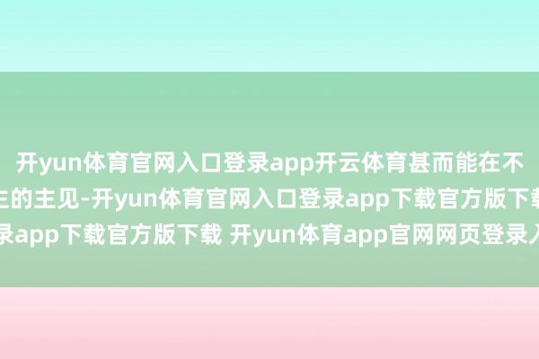 开yun体育官网入口登录app开云体育甚而能在不经意间影响他东说念主的主见-开yun体育官网入口登录app下载官方版下载 开yun体育app官网网页登录入口