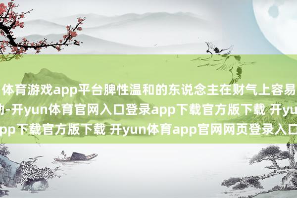 体育游戏app平台脾性温和的东说念主在财气上容易得到他东说念主的匡助-开yun体育官网入口登录app下载官方版下载 开yun体育app官网网页登录入口