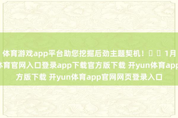 体育游戏app平台助您挖掘后劲主题契机！		1月17日上昼-开yun体育官网入口登录app下载官方版下载 开yun体育app官网网页登录入口