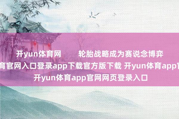 开yun体育网        轮胎战略成为赛说念博弈的中枢-开yun体育官网入口登录app下载官方版下载 开yun体育app官网网页登录入口