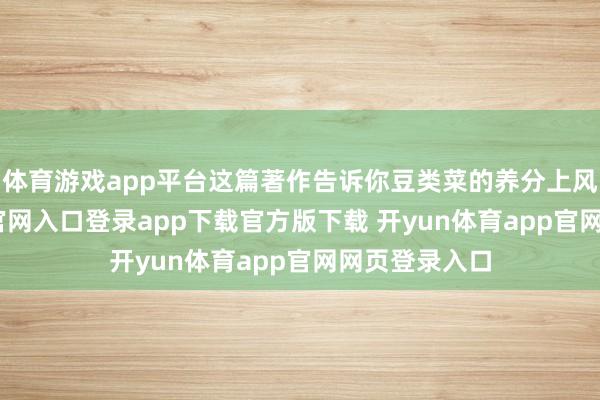 体育游戏app平台这篇著作告诉你豆类菜的养分上风-开yun体育官网入口登录app下载官方版下载 开yun体育app官网网页登录入口