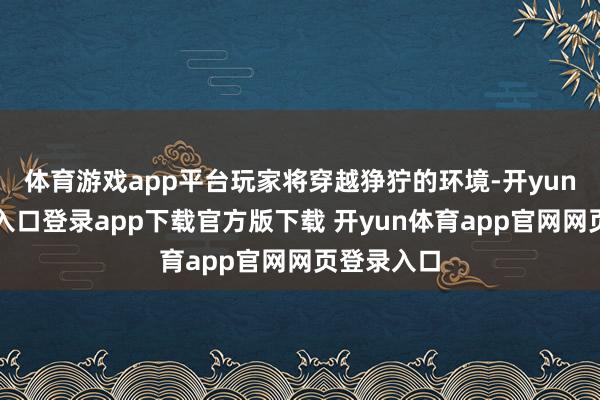 体育游戏app平台玩家将穿越狰狞的环境-开yun体育官网入口登录app下载官方版下载 开yun体育app官网网页登录入口