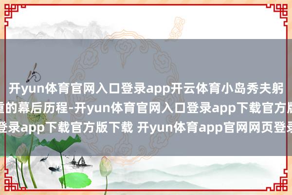 开yun体育官网入口登录app开云体育小岛秀夫躬行求教了这段特殊笨重的幕后历程-开yun体育官网入口登录app下载官方版下载 开yun体育app官网网页登录入口