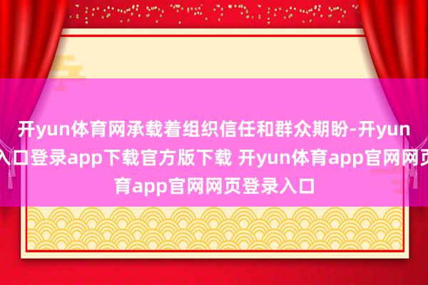 开yun体育网承载着组织信任和群众期盼-开yun体育官网入口登录app下载官方版下载 开yun体育app官网网页登录入口