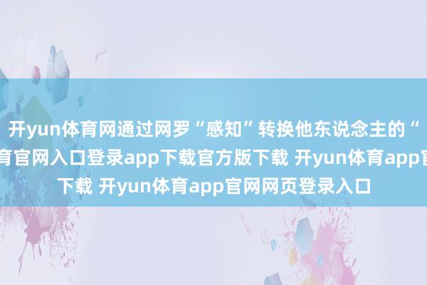 开yun体育网通过网罗“感知”转换他东说念主的“内心”-开yun体育官网入口登录app下载官方版下载 开yun体育app官网网页登录入口