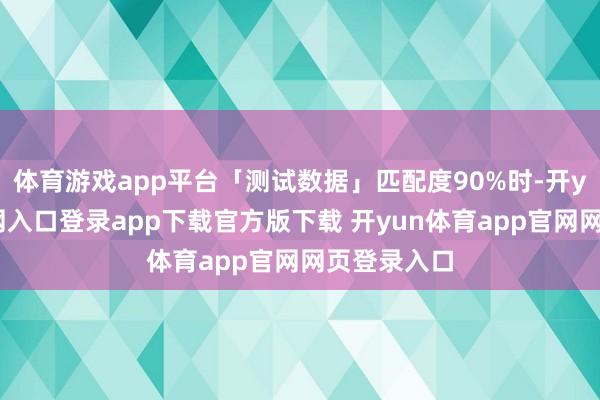 体育游戏app平台「测试数据」匹配度90%时-开yun体育官网入口登录app下载官方版下载 开yun体育app官网网页登录入口