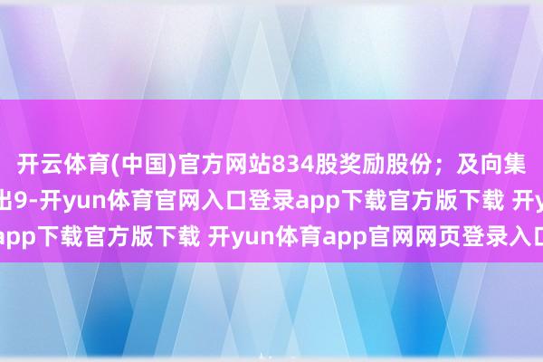 开云体育(中国)官方网站834股奖励股份；及向集团些许干事提供者授出9-开yun体育官网入口登录app下载官方版下载 开yun体育app官网网页登录入口
