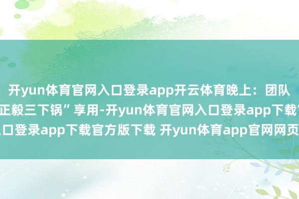 开yun体育官网入口登录app开云体育晚上：团队餐在武陵源溪布街“富正毅三下锅”享用-开yun体育官网入口登录app下载官方版下载 开yun体育app官网网页登录入口
