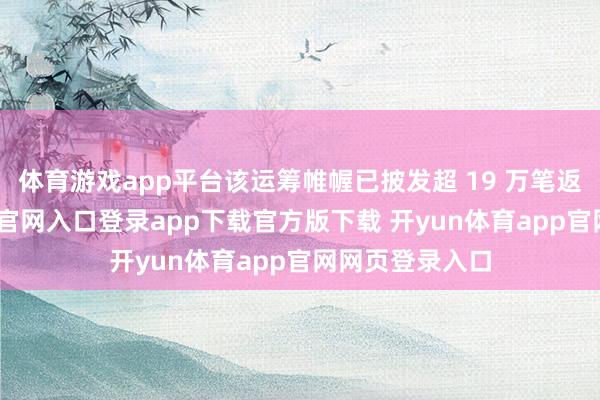 体育游戏app平台该运筹帷幄已披发超 19 万笔返利-开yun体育官网入口登录app下载官方版下载 开yun体育app官网网页登录入口