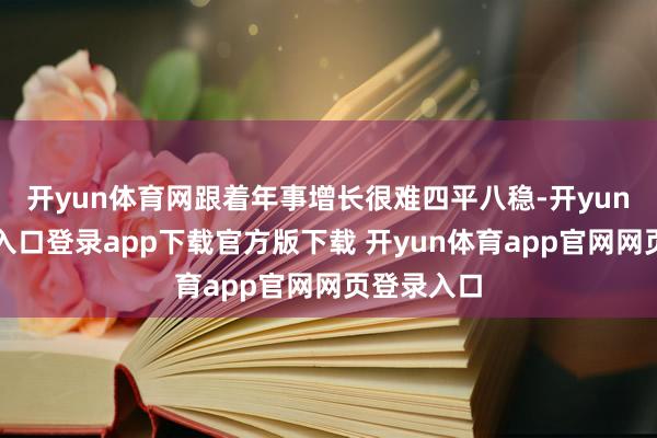 开yun体育网跟着年事增长很难四平八稳-开yun体育官网入口登录app下载官方版下载 开yun体育app官网网页登录入口