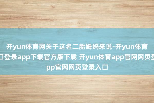 开yun体育网关于这名二胎姆妈来说-开yun体育官网入口登录app下载官方版下载 开yun体育app官网网页登录入口