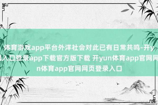 体育游戏app平台外洋社会对此已有日常共鸣-开yun体育官网入口登录app下载官方版下载 开yun体育app官网网页登录入口