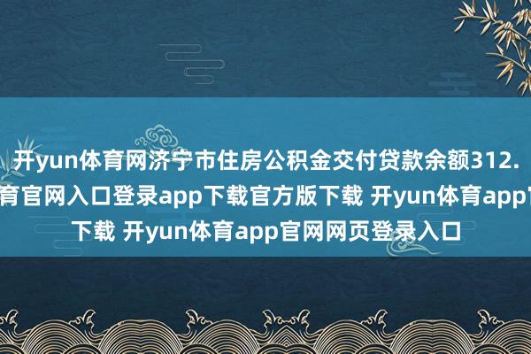 开yun体育网济宁市住房公积金交付贷款余额312.77亿元-开yun体育官网入口登录app下载官方版下载 开yun体育app官网网页登录入口