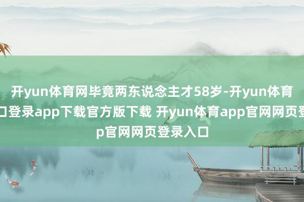 开yun体育网毕竟两东说念主才58岁-开yun体育官网入口登录app下载官方版下载 开yun体育app官网网页登录入口