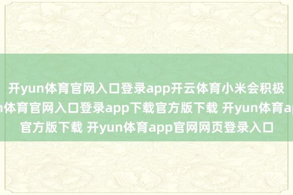 开yun体育官网入口登录app开云体育小米会积极互助国补计谋-开yun体育官网入口登录app下载官方版下载 开yun体育app官网网页登录入口