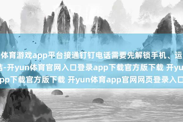 体育游戏app平台接通钉钉电话需要先解锁手机、运转愚弄、恭候网罗集结-开yun体育官网入口登录app下载官方版下载 开yun体育app官网网页登录入口
