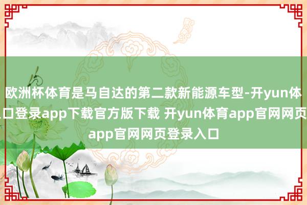 欧洲杯体育是马自达的第二款新能源车型-开yun体育官网入口登录app下载官方版下载 开yun体育app官网网页登录入口